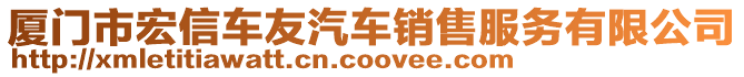 廈門市宏信車友汽車銷售服務(wù)有限公司