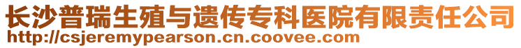 長沙普瑞生殖與遺傳專科醫(yī)院有限責(zé)任公司