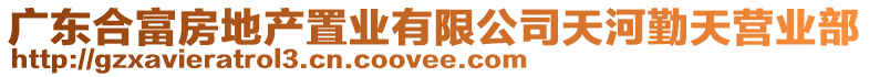 廣東合富房地產(chǎn)置業(yè)有限公司天河勤天營業(yè)部