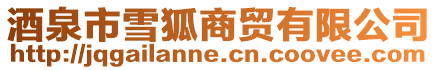 酒泉市雪狐商貿(mào)有限公司