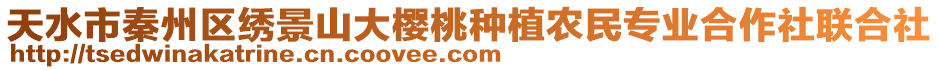 天水市秦州區繡景山大櫻桃種植農民專業合作社聯合社