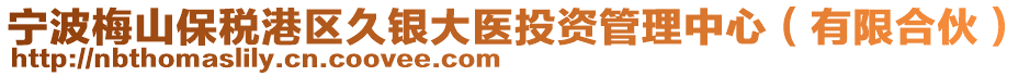 寧波梅山保稅港區(qū)久銀大醫(yī)投資管理中心（有限合伙）