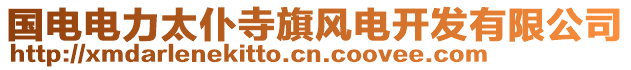 國(guó)電電力太仆寺旗風(fēng)電開(kāi)發(fā)有限公司