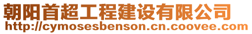 朝陽首超工程建設(shè)有限公司