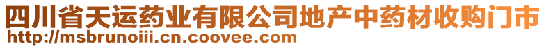 四川省天運(yùn)藥業(yè)有限公司地產(chǎn)中藥材收購(gòu)門(mén)市