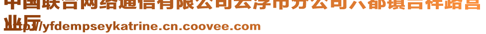 中國(guó)聯(lián)合網(wǎng)絡(luò)通信有限公司云浮市分公司六都鎮(zhèn)吉祥路營(yíng)
業(yè)廳