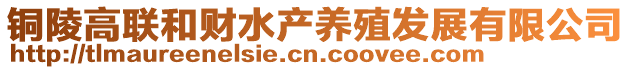 銅陵高聯(lián)和財(cái)水產(chǎn)養(yǎng)殖發(fā)展有限公司