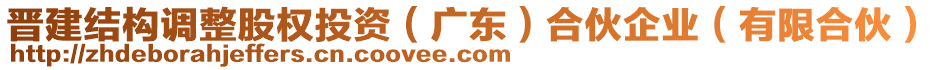 晉建結(jié)構(gòu)調(diào)整股權(quán)投資（廣東）合伙企業(yè)（有限合伙）