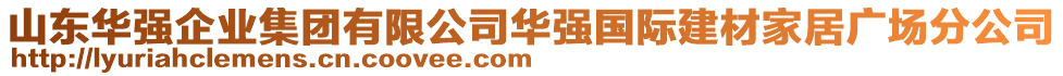 山東華強企業(yè)集團有限公司華強國際建材家居廣場分公司