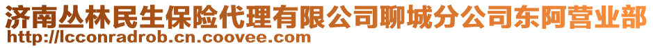 濟(jì)南叢林民生保險(xiǎn)代理有限公司聊城分公司東阿營(yíng)業(yè)部