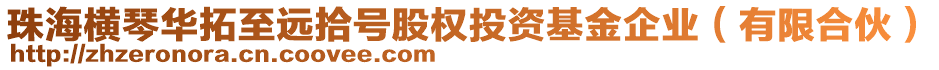 珠海橫琴華拓至遠(yuǎn)拾號(hào)股權(quán)投資基金企業(yè)（有限合伙）