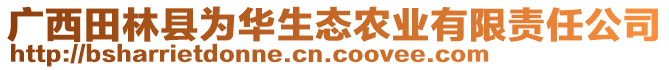 廣西田林縣為華生態(tài)農業(yè)有限責任公司