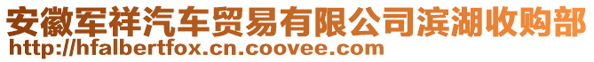 安徽軍祥汽車貿易有限公司濱湖收購部