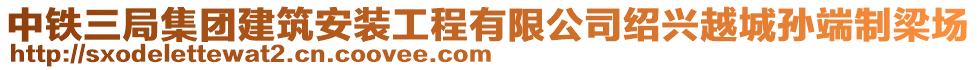 中鐵三局集團建筑安裝工程有限公司紹興越城孫端制梁場