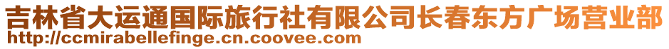 吉林省大運(yùn)通國(guó)際旅行社有限公司長(zhǎng)春東方廣場(chǎng)營(yíng)業(yè)部