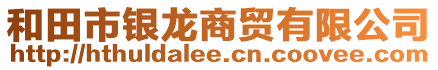 和田市銀龍商貿有限公司