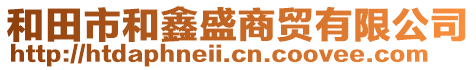 和田市和鑫盛商貿(mào)有限公司