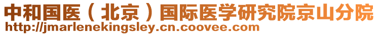 中和國(guó)醫(yī)（北京）國(guó)際醫(yī)學(xué)研究院京山分院