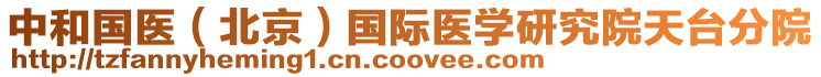 中和國(guó)醫(yī)(北京)國(guó)際醫(yī)學(xué)研究院天臺(tái)分院