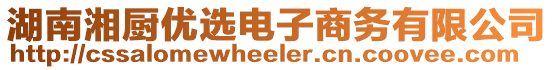 湖南湘廚優(yōu)選電子商務(wù)有限公司