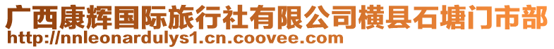 廣西康輝國(guó)際旅行社有限公司橫縣石塘門市部