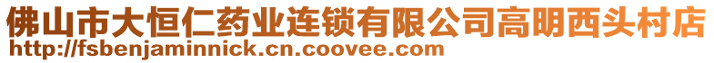 佛山市大恒仁藥業(yè)連鎖有限公司高明西頭村店