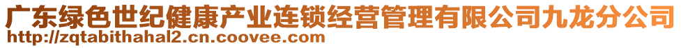 廣東綠色世紀(jì)健康產(chǎn)業(yè)連鎖經(jīng)營(yíng)管理有限公司九龍分公司