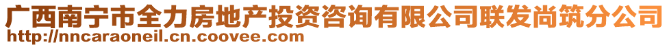 廣西南寧市全力房地產(chǎn)投資咨詢有限公司聯(lián)發(fā)尚筑分公司