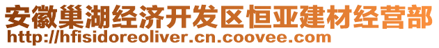 安徽巢湖經(jīng)濟(jì)開(kāi)發(fā)區(qū)恒亞建材經(jīng)營(yíng)部