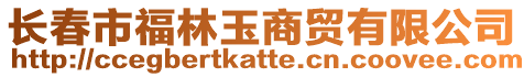 長春市福林玉商貿有限公司