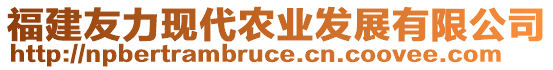 福建友力現(xiàn)代農(nóng)業(yè)發(fā)展有限公司