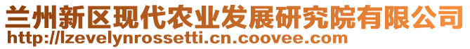 蘭州新區(qū)現(xiàn)代農(nóng)業(yè)發(fā)展研究院有限公司