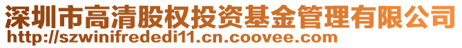 深圳市高清股權(quán)投資基金管理有限公司