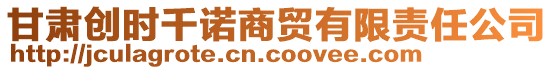 甘肅創(chuàng)時(shí)千諾商貿(mào)有限責(zé)任公司