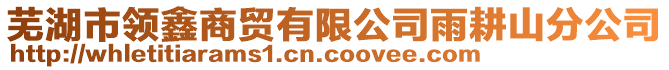 蕪湖市領(lǐng)鑫商貿(mào)有限公司雨耕山分公司