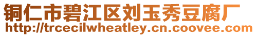 銅仁市碧江區(qū)劉玉秀豆腐廠