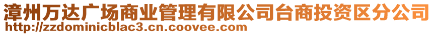 漳州萬達廣場商業(yè)管理有限公司臺商投資區(qū)分公司