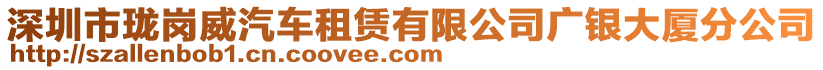 深圳市珑岗威汽车租赁有限公司广银大厦分公司