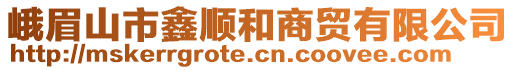 峨眉山市鑫順和商貿(mào)有限公司