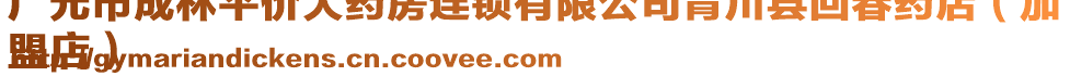廣元市成林平價(jià)大藥房連鎖有限公司青川縣回春藥店(加
盟店)