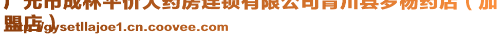 廣元市成林平價大藥房連鎖有限公司青川縣羅楊藥店(加
盟店)