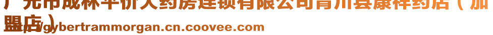 廣元市成林平價大藥房連鎖有限公司青川縣康祥藥店（加
盟店）