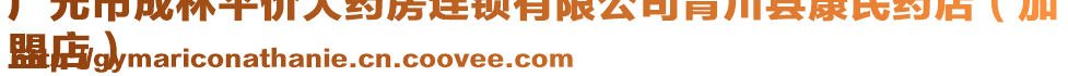 廣元市成林平價大藥房連鎖有限公司青川縣康民藥店(加
盟店)