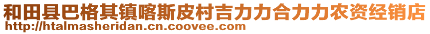 和田縣巴格其鎮(zhèn)喀斯皮村吉力力合力力農(nóng)資經(jīng)銷店