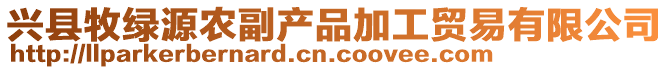 興縣牧綠源農(nóng)副產(chǎn)品加工貿(mào)易有限公司