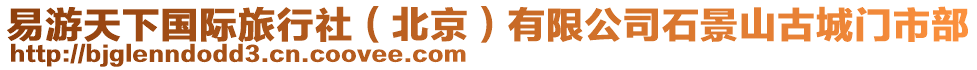 易游天下國際旅行社（北京）有限公司石景山古城門市部