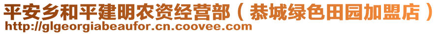 平安鄉(xiāng)和平建明農(nóng)資經(jīng)營部（恭城綠色田園加盟店）