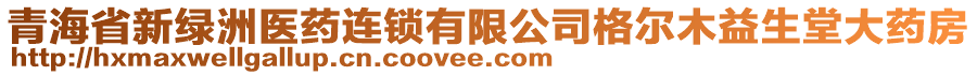 青海省新綠洲醫(yī)藥連鎖有限公司格爾木益生堂大藥房