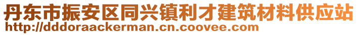 丹東市振安區(qū)同興鎮(zhèn)利才建筑材料供應(yīng)站