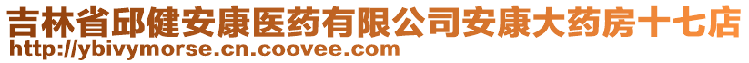 吉林省邱健安康醫(yī)藥有限公司安康大藥房十七店